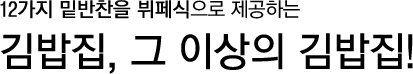 12가지 밑반찬을 뷔페식으로 제공하는 김밥집, 그 이상의 김밥집!